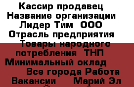 Кассир-продавец › Название организации ­ Лидер Тим, ООО › Отрасль предприятия ­ Товары народного потребления (ТНП) › Минимальный оклад ­ 22 500 - Все города Работа » Вакансии   . Марий Эл респ.,Йошкар-Ола г.